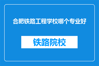 合肥铁路工程学校哪个专业好(合肥铁路工程学校哪个专业最受欢迎？)