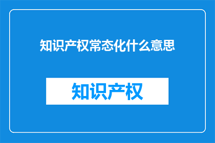 知识产权常态化什么意思(知识产权常态化的含义是什么？)