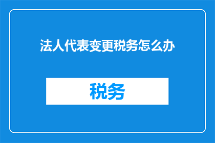 法人代表变更税务怎么办(如何应对法人代表变更后的税务问题？)