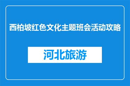 西柏坡红色文化主题班会活动攻略(如何策划一场西柏坡红色文化主题班会活动？)