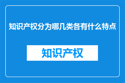 知识产权分为哪几类各有什么特点(知识产权的分类及其特点是什么？)