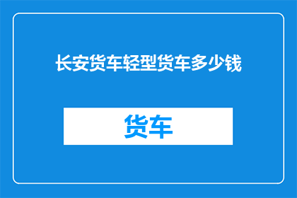 长安货车轻型货车多少钱(长安货车轻型货车的价格是多少？)