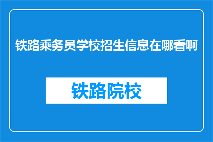 铁路乘务员学校招生信息在哪看啊(如何查询铁路乘务员学校招生详情？)
