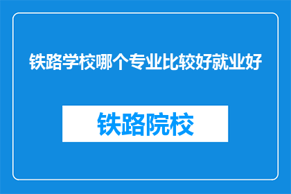 铁路学校哪个专业比较好就业好(铁路学校哪个专业就业前景好？)
