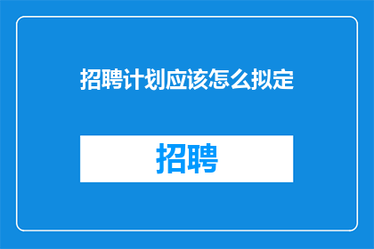 招聘计划应该怎么拟定(如何制定一个有效的招聘计划？)
