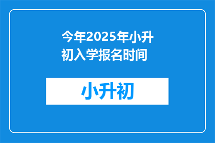 今年2025年小升初入学报名时间(2025年小升初入学报名何时开始？)