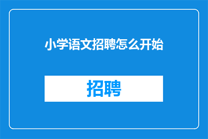 小学语文招聘怎么开始(如何开始小学语文教师招聘流程？)