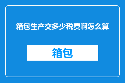 箱包生产交多少税费啊怎么算(箱包生产需缴纳哪些税费？如何计算？)