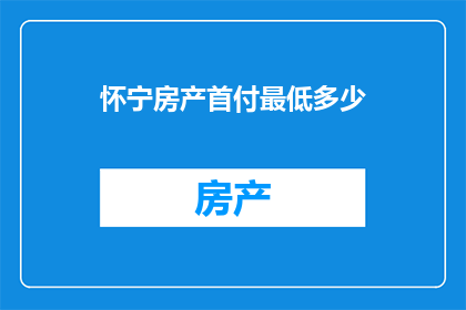 怀宁房产首付最低多少(怀宁购房，首付最低需多少？)