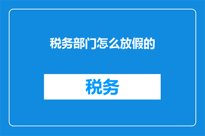 税务部门怎么放假的(税务部门放假安排是怎样的？)
