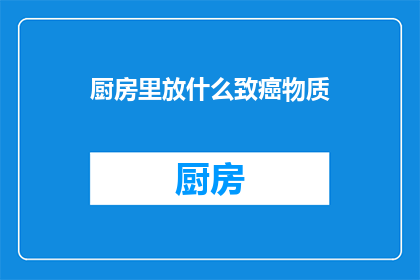 厨房里放什么致癌物质(厨房里隐藏着哪些致癌物质？)