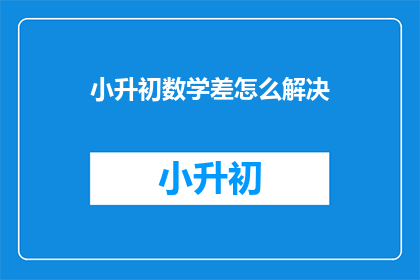 小升初数学差怎么解决(如何解决小升初数学学习中的困难？)