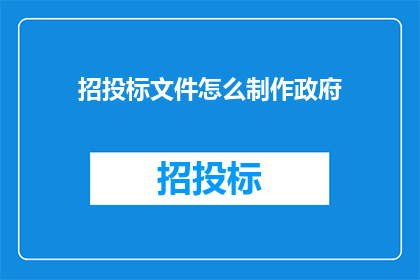 招投标文件怎么制作政府(如何制作政府招投标文件？)