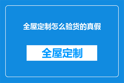 全屋定制怎么验货的真假(如何确保全屋定制的真伪？)