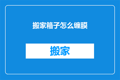 搬家箱子怎么缠膜(如何正确缠绕搬家箱子以保护物品？)
