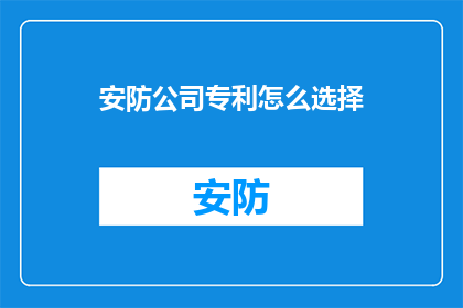 安防公司专利怎么选择(如何为安防公司选择专利？)