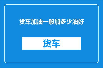货车加油一般加多少油好(货车加油应加多少油量才合适？)