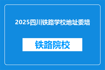 2025四川铁路学校地址委培(2025年四川铁路学校地址委培信息，您了解吗？)