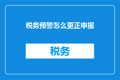税务预警怎么更正申报(如何更正税务申报以避免潜在风险？)