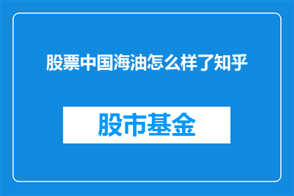 股票中国海油怎么样了知乎(中国海油的股票表现如何？在知乎上有哪些讨论？)