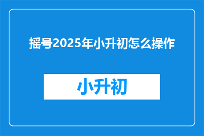 摇号2025年小升初怎么操作(2025年小升初摇号操作流程及注意事项)