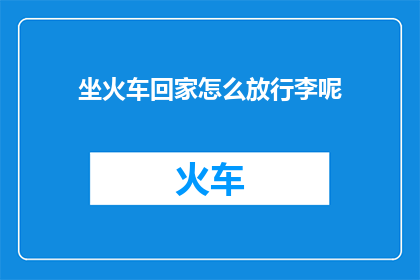 坐火车回家怎么放行李呢(如何正确放置行李以乘坐火车回家？)