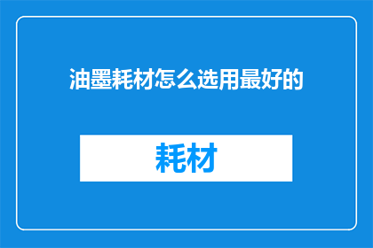 油墨耗材怎么选用最好的(如何挑选出最优质的油墨耗材？)