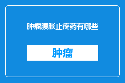 肿瘤腹胀止疼药有哪些(哪些肿瘤相关药物能缓解腹胀和疼痛？)
