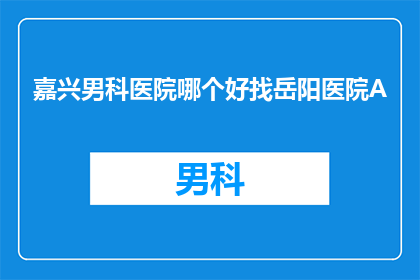 嘉兴男科医院哪个好找岳阳医院A(嘉兴男科医院哪家好？岳阳医院A值得推荐吗？)