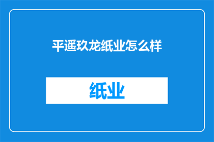 平遥玖龙纸业怎么样(平遥玖龙纸业的运营状况如何？)