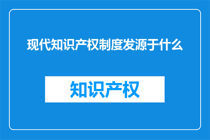 现代知识产权制度发源于什么(现代知识产权制度的起源是什么？)
