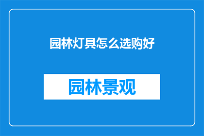 园林灯具怎么选购好(如何选购优质的园林灯具？)