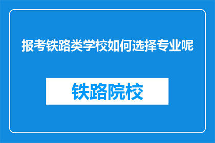 报考铁路类学校如何选择专业呢(如何选择适合报考铁路类学校的专业？)