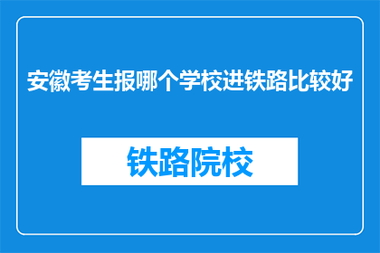 安徽考生报哪个学校进铁路比较好(安徽考生：报考哪所学校更有利于进入铁路系统？)
