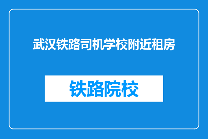 武汉铁路司机学校附近租房(武汉铁路司机学校附近租房信息，您是否已经找到合适的住处？)