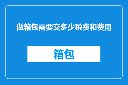 做箱包需要交多少税费和费用(箱包制作过程中需缴纳哪些税费和费用？)