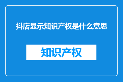 抖店显示知识产权是什么意思(抖店显示知识产权是什么意思？)
