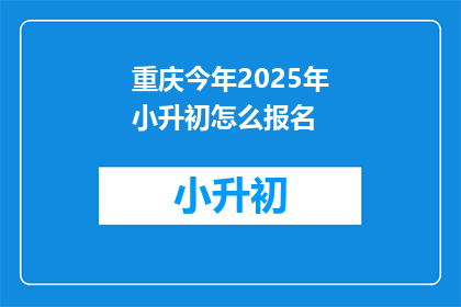 重庆今年2025年小升初怎么报名(重庆2025年小升初报名流程及注意事项是什么？)