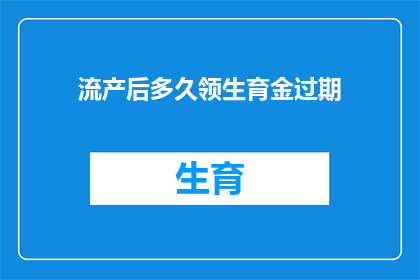 流产后多久领生育金过期(流产后多久可以领取生育金？)