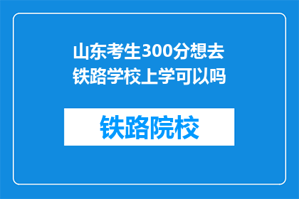 山东考生300分想去铁路学校上学可以吗(山东300分考生能否进入铁路学校学习？)