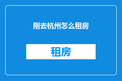 刚去杭州怎么租房(刚到杭州，如何找到合适的租房？)