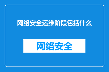 网络安全运维阶段包括什么(网络安全运维阶段包括哪些关键组成部分？)