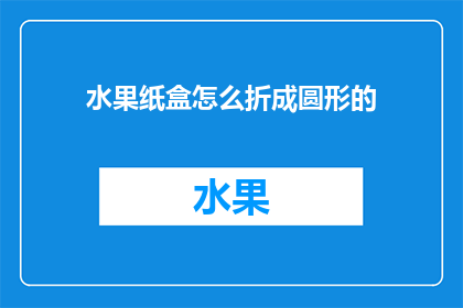 水果纸盒怎么折成圆形的(如何将水果纸盒折成完美的圆形？)