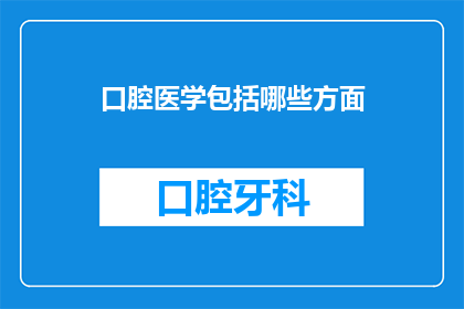 口腔医学包括哪些方面(口腔医学究竟包括哪些关键领域？)