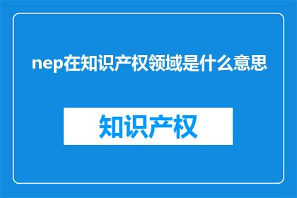 nep在知识产权领域是什么意思(NEP在知识产权领域的含义是什么？)