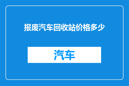 报废汽车回收站价格多少(报废汽车回收站的估价是多少？)