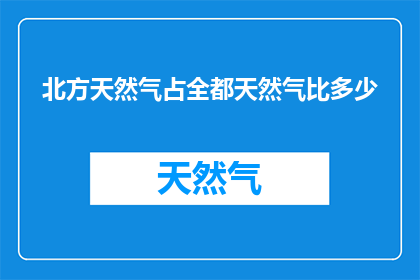 北方天然气占全都天然气比多少(北方天然气在全天然气供应中占比多少？)