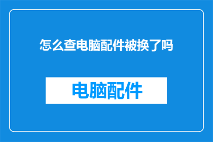 怎么查电脑配件被换了吗(如何确认电脑配件是否被替换？)