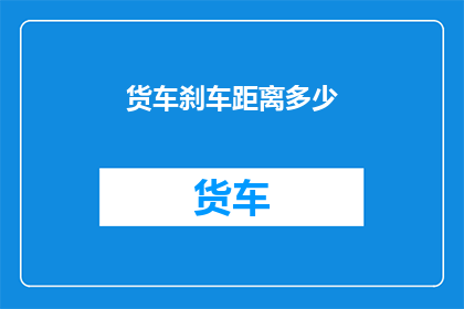 货车刹车距离多少(货车刹车距离是多少？)