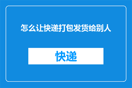 怎么让快递打包发货给别人(如何高效地将快递打包并发送给他人？)